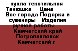 кукла текстильная “Танюшка“ › Цена ­ 300 - Все города Подарки и сувениры » Изделия ручной работы   . Камчатский край,Петропавловск-Камчатский г.